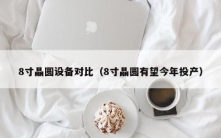 8寸晶圆设备对比（8寸晶圆有望今年投产）