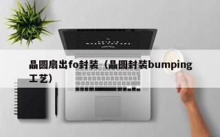 晶圆扇出fo封装（晶圆封装bumping工艺）