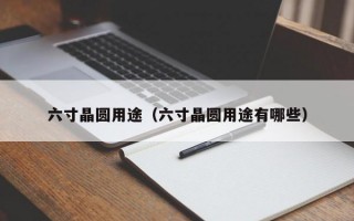 六寸晶圆用途（六寸晶圆用途有哪些）