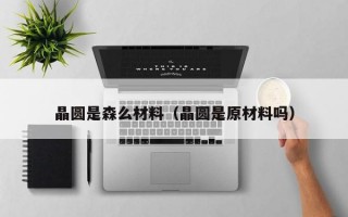 晶圆是森么材料（晶圆是原材料吗）