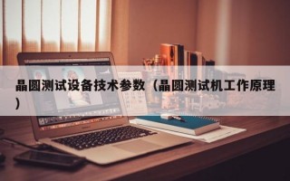 晶圆测试设备技术参数（晶圆测试机工作原理）