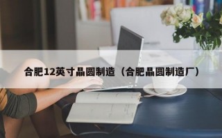 合肥12英寸晶圆制造（合肥晶圆制造厂）