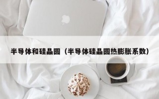 半导体和硅晶圆（半导体硅晶圆热膨胀系数）