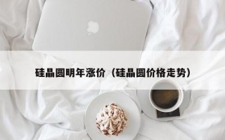 硅晶圆明年涨价（硅晶圆价格走势）