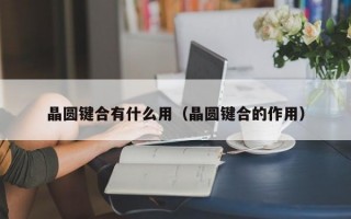 晶圆键合有什么用（晶圆键合的作用）