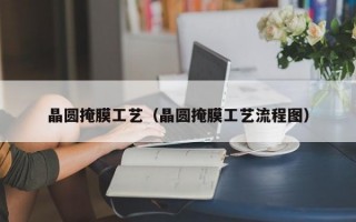 晶圆掩膜工艺（晶圆掩膜工艺流程图）