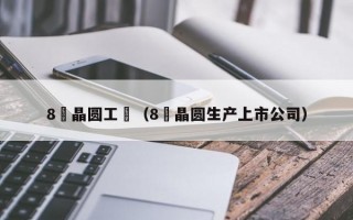 8吋晶圆工廠（8吋晶圆生产上市公司）