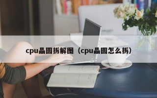 cpu晶圆拆解图（cpu晶圆怎么拆）