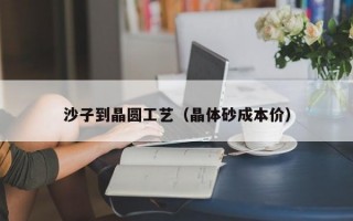 沙子到晶圆工艺（晶体砂成本价）