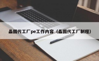 晶圆代工厂pe工作内容（晶圆代工厂制程）