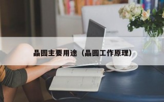 晶圆主要用途（晶圆工作原理）