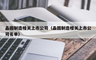 晶圆制造相关上市公司（晶圆制造相关上市公司名单）