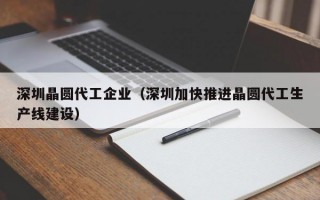 深圳晶圆代工企业（深圳加快推进晶圆代工生产线建设）