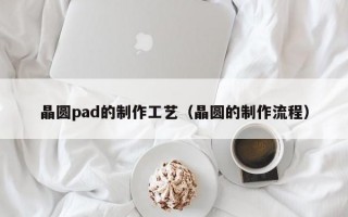 晶圆pad的制作工艺（晶圆的制作流程）