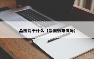 晶圆能干什么（晶圆很难做吗）