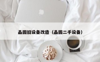 晶圆旧设备改造（晶圆二手设备）