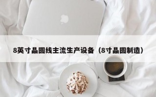 8英寸晶圆线主流生产设备（8寸晶圆制造）